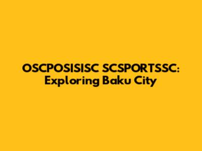 OSCPOSISISC SCSPORTSSC: Exploring Baku City