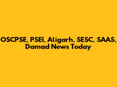 OSCPSE, PSEI, Aligarh, SESC, SAAS, Damad News Today