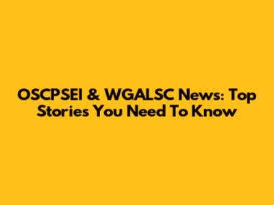 OSCPSEI & WGALSC News: Top Stories You Need To Know