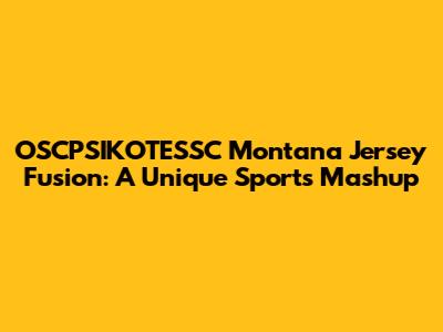 OSCPSIKOTESSC Montana Jersey Fusion: A Unique Sports Mashup