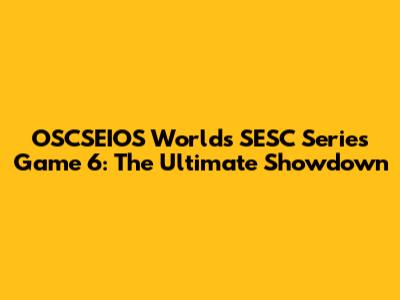 OSCSEIOS Worlds SESC Series Game 6: The Ultimate Showdown