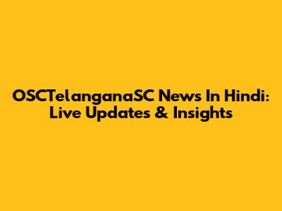 OSCTelanganaSC News In Hindi: Live Updates & Insights