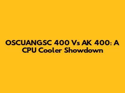 OSCUANGSC 400 Vs AK 400: A CPU Cooler Showdown