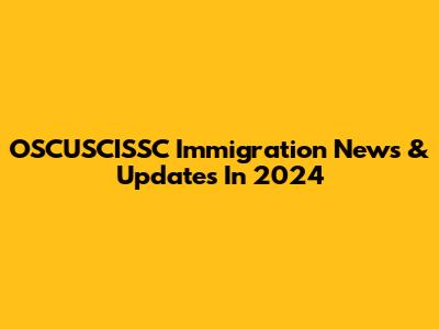 OSCUSCISSC Immigration News & Updates In 2024