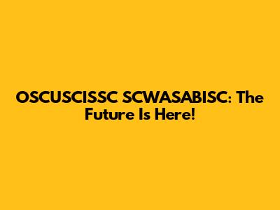 OSCUSCISSC SCWASABISC: The Future Is Here!