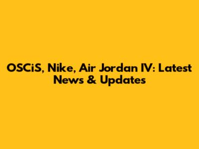 OSCiS, Nike, Air Jordan IV: Latest News & Updates