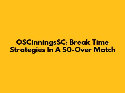 OSCinningsSC: Break Time Strategies In A 50-Over Match