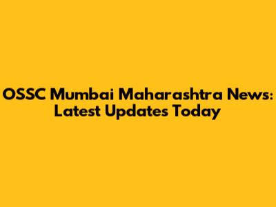 OSSC Mumbai Maharashtra News: Latest Updates Today