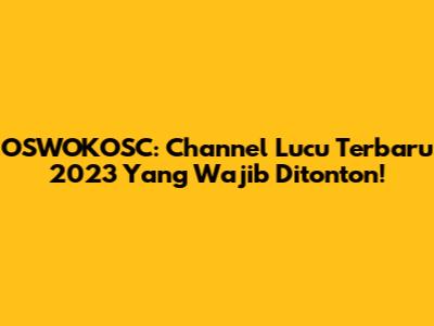 OSWOKOSC: Channel Lucu Terbaru 2023 Yang Wajib Ditonton!