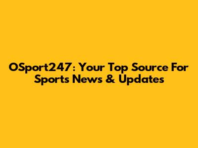 OSport247: Your Top Source For Sports News & Updates
