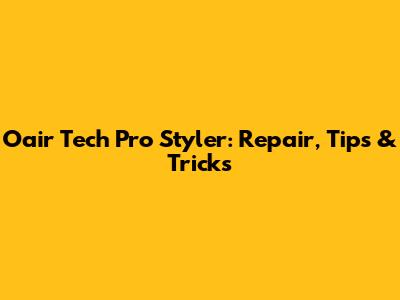 Oair Tech Pro Styler: Repair, Tips & Tricks