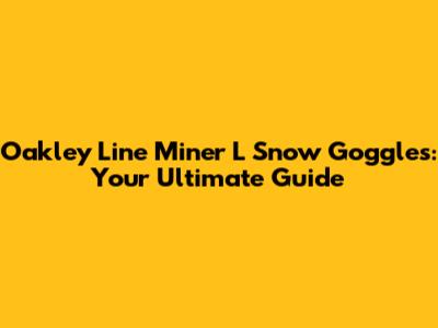 Oakley Line Miner L Snow Goggles: Your Ultimate Guide