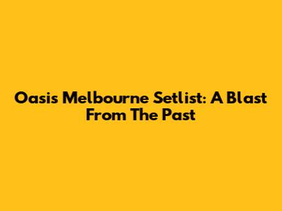 Oasis Melbourne Setlist: A Blast From The Past