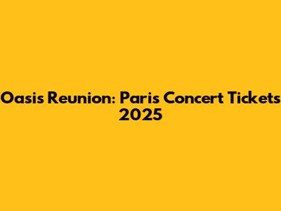 Oasis Reunion: Paris Concert Tickets 2025