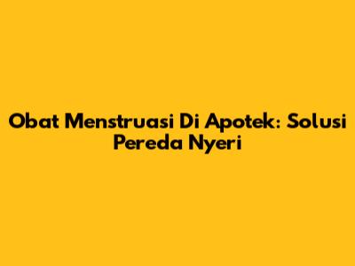 Obat Menstruasi Di Apotek: Solusi Pereda Nyeri