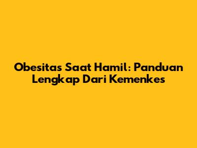 Obesitas Saat Hamil: Panduan Lengkap Dari Kemenkes