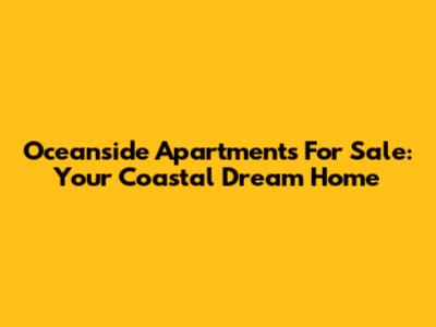 Oceanside Apartments For Sale: Your Coastal Dream Home