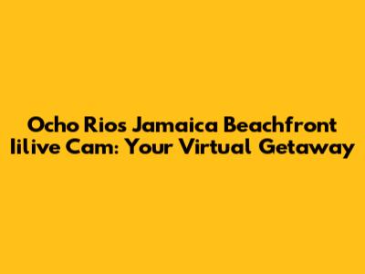 Ocho Rios Jamaica Beachfront Iilive Cam: Your Virtual Getaway