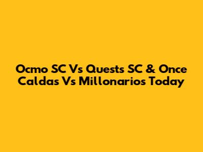 Ocmo SC Vs Quests SC & Once Caldas Vs Millonarios Today