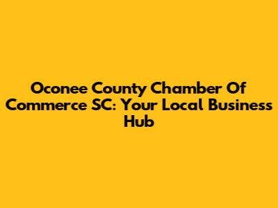 Oconee County Chamber Of Commerce SC: Your Local Business Hub