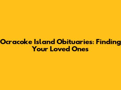 Ocracoke Island Obituaries: Finding Your Loved Ones