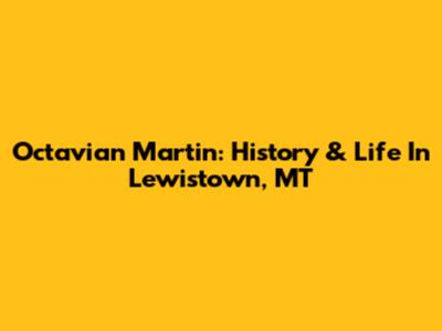 Octavian Martin: History & Life In Lewistown, MT