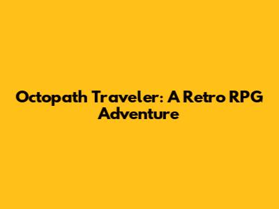 Octopath Traveler: A Retro RPG Adventure