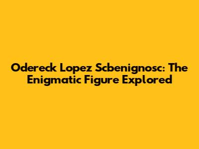 Odereck Lopez Scbenignosc: The Enigmatic Figure Explored