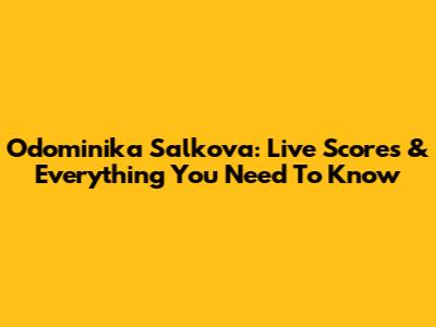 Odominika Salkova: Live Scores & Everything You Need To Know