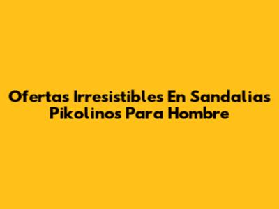 Ofertas Irresistibles En Sandalias Pikolinos Para Hombre