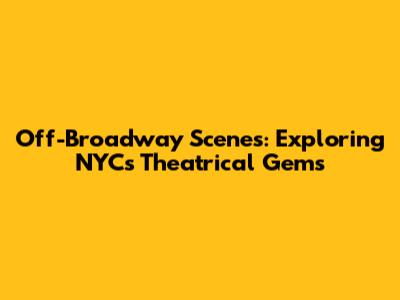 Off-Broadway Scenes: Exploring NYC's Theatrical Gems