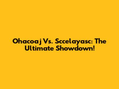 Ohacoaj Vs. Sccelayasc: The Ultimate Showdown!