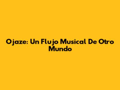 Ojaze: Un Flujo Musical De Otro Mundo