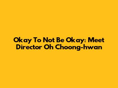 Okay To Not Be Okay: Meet Director Oh Choong-hwan