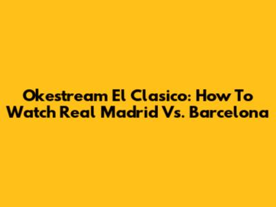 Okestream El Clasico: How To Watch Real Madrid Vs. Barcelona