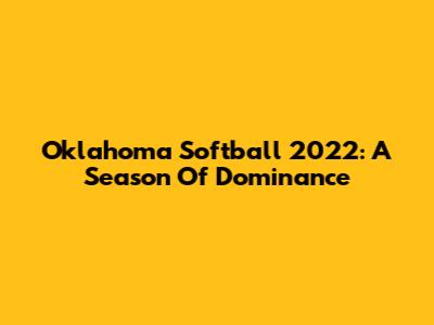 Oklahoma Softball 2022: A Season Of Dominance