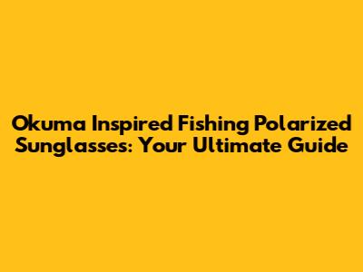 Okuma Inspired Fishing Polarized Sunglasses: Your Ultimate Guide