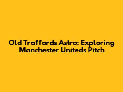 Old Trafford's Astro: Exploring Manchester United's Pitch