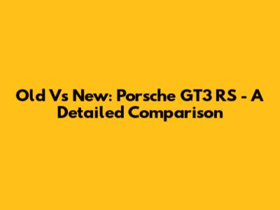 Old Vs New: Porsche GT3 RS - A Detailed Comparison