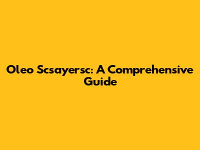 Oleo Scsayersc: A Comprehensive Guide