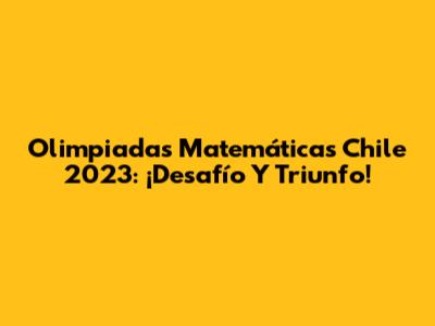 Olimpiadas Matemáticas Chile 2023: ¡Desafío Y Triunfo!