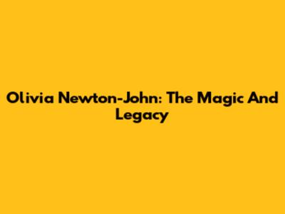 Olivia Newton-John: The Magic And Legacy