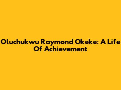 Oluchukwu Raymond Okeke: A Life Of Achievement
