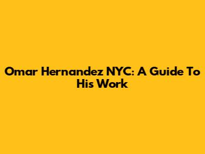 Omar Hernandez NYC: A Guide To His Work