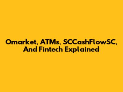 Omarket, ATMs, SCCashFlowSC, And Fintech Explained