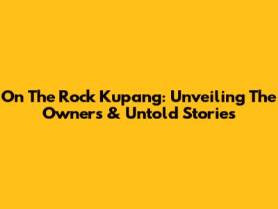On The Rock Kupang: Unveiling The Owners & Untold Stories