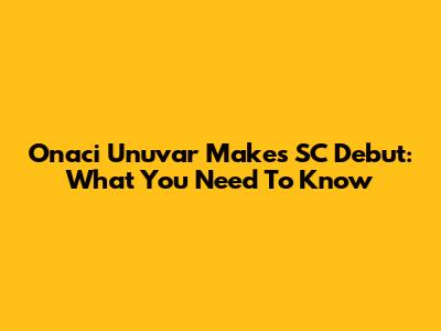 Onaci Unuvar Makes SC Debut: What You Need To Know
