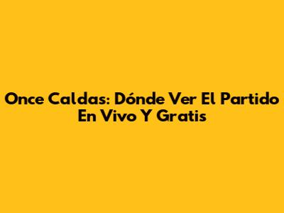 Once Caldas: Dónde Ver El Partido En Vivo Y Gratis