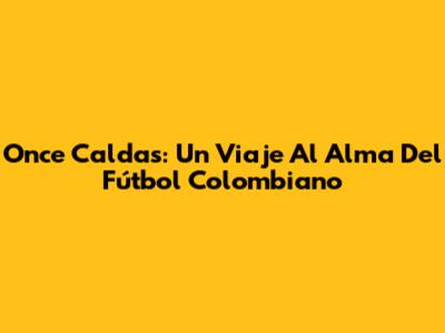 Once Caldas: Un Viaje Al Alma Del Fútbol Colombiano
