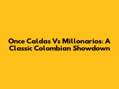 Once Caldas Vs Millonarios: A Classic Colombian Showdown